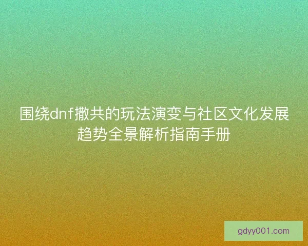 围绕dnf撒共的玩法演变与社区文化发展趋势全景解析指南手册