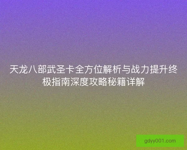 天龙八部武圣卡全方位解析与战力提升终极指南深度攻略秘籍详解