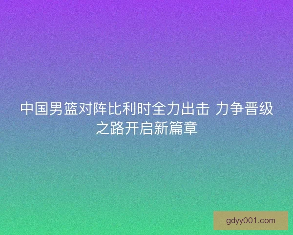 中国男篮对阵比利时全力出击 力争晋级之路开启新篇章