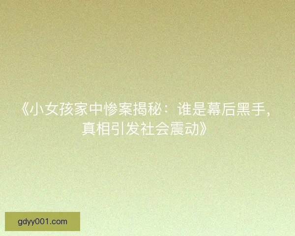 《小女孩家中惨案揭秘：谁是幕后黑手，真相引发社会震动》