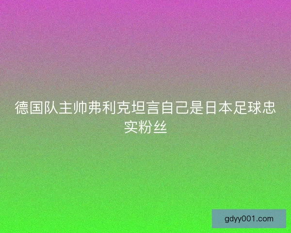 德国队主帅弗利克坦言自己是日本足球忠实粉丝