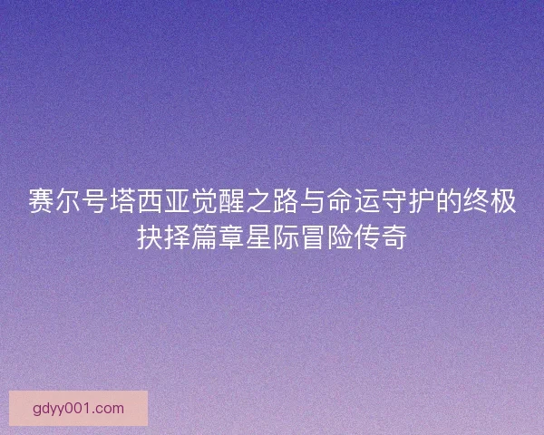 赛尔号塔西亚觉醒之路与命运守护的终极抉择篇章星际冒险传奇